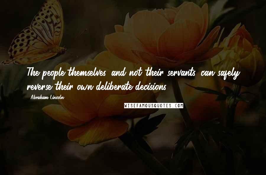 Abraham Lincoln Quotes: The people themselves, and not their servants, can safely reverse their own deliberate decisions.