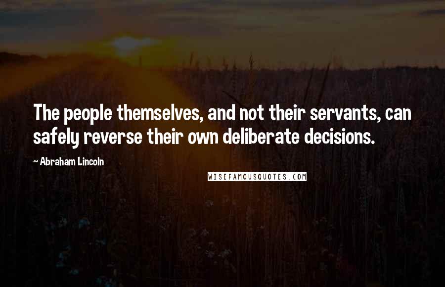 Abraham Lincoln Quotes: The people themselves, and not their servants, can safely reverse their own deliberate decisions.