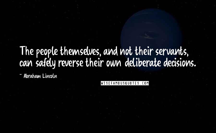 Abraham Lincoln Quotes: The people themselves, and not their servants, can safely reverse their own deliberate decisions.