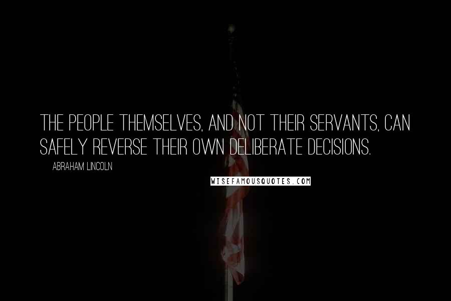 Abraham Lincoln Quotes: The people themselves, and not their servants, can safely reverse their own deliberate decisions.