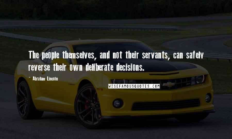Abraham Lincoln Quotes: The people themselves, and not their servants, can safely reverse their own deliberate decisions.