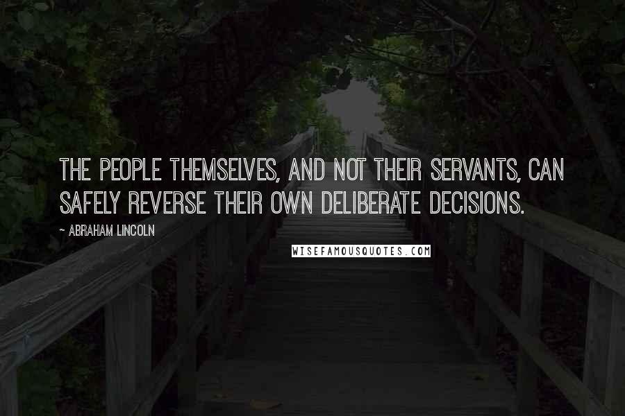 Abraham Lincoln Quotes: The people themselves, and not their servants, can safely reverse their own deliberate decisions.