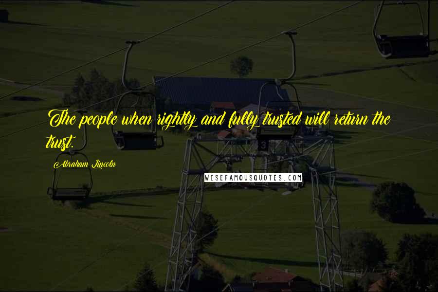 Abraham Lincoln Quotes: The people when rightly and fully trusted will return the trust.