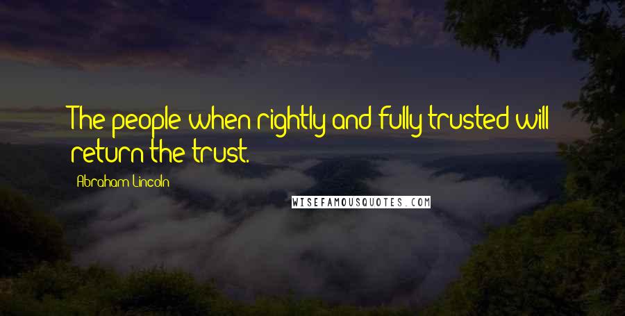 Abraham Lincoln Quotes: The people when rightly and fully trusted will return the trust.