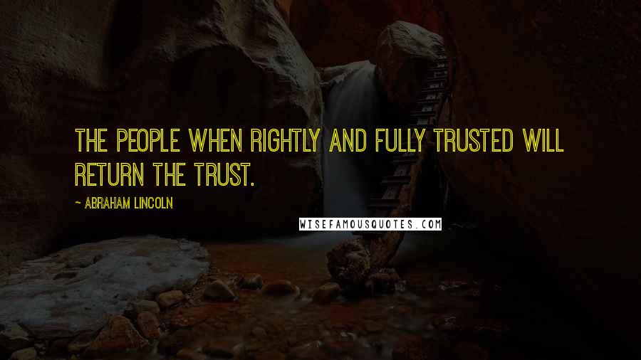 Abraham Lincoln Quotes: The people when rightly and fully trusted will return the trust.