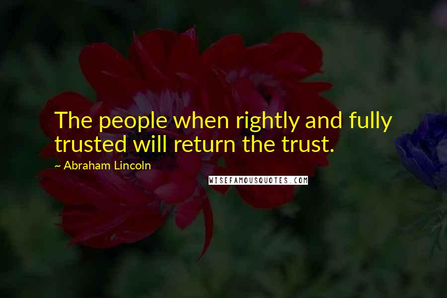 Abraham Lincoln Quotes: The people when rightly and fully trusted will return the trust.