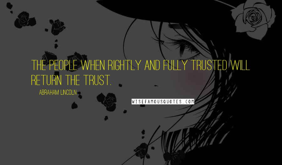 Abraham Lincoln Quotes: The people when rightly and fully trusted will return the trust.