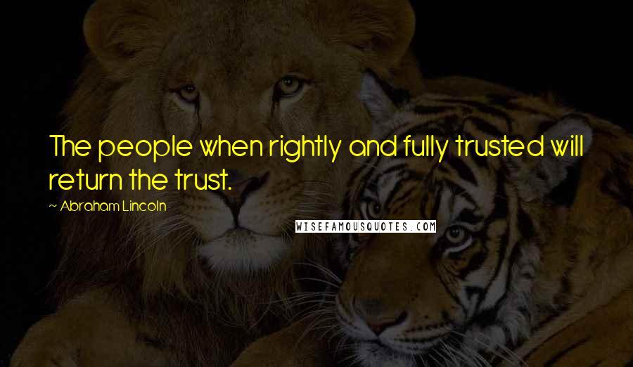 Abraham Lincoln Quotes: The people when rightly and fully trusted will return the trust.