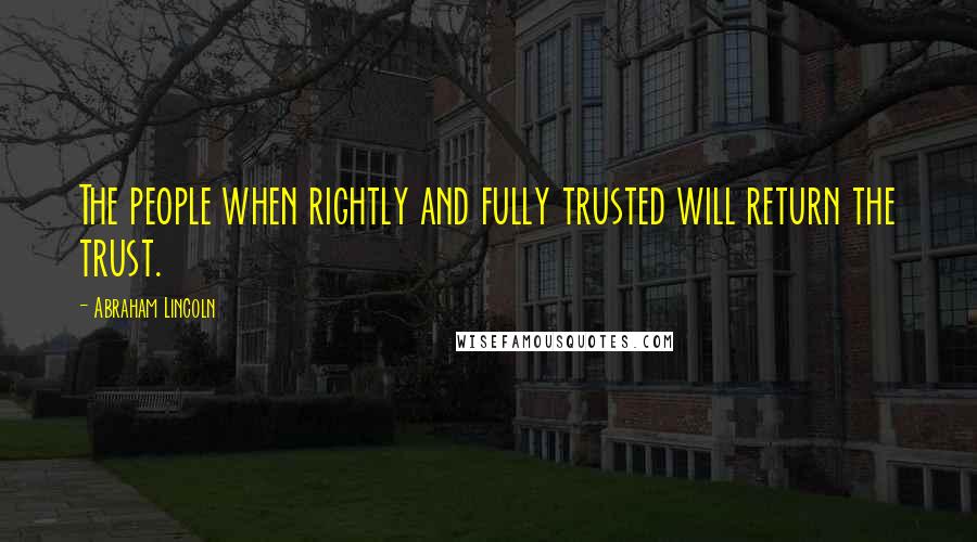 Abraham Lincoln Quotes: The people when rightly and fully trusted will return the trust.