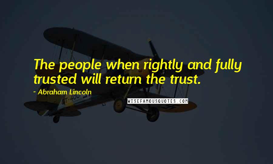 Abraham Lincoln Quotes: The people when rightly and fully trusted will return the trust.