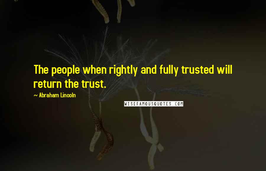 Abraham Lincoln Quotes: The people when rightly and fully trusted will return the trust.
