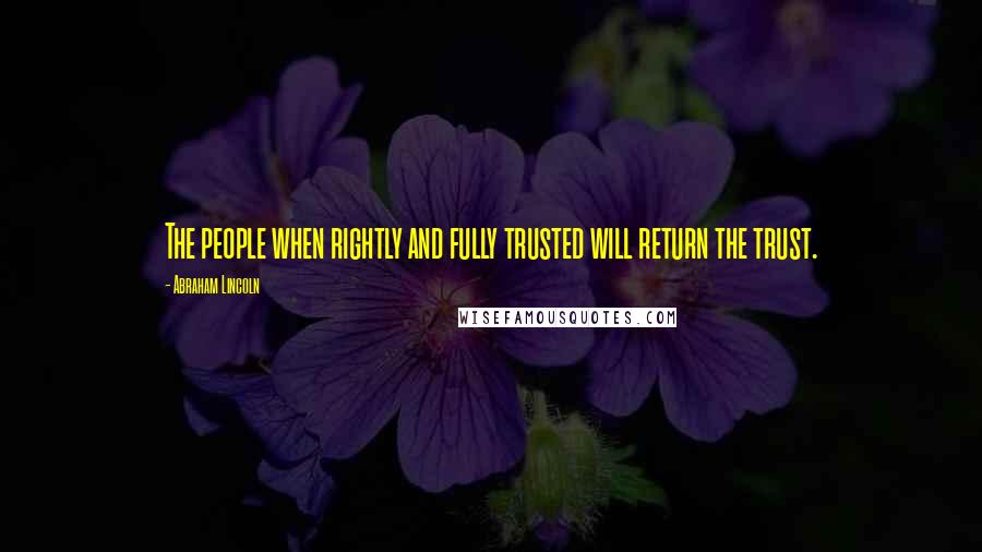 Abraham Lincoln Quotes: The people when rightly and fully trusted will return the trust.