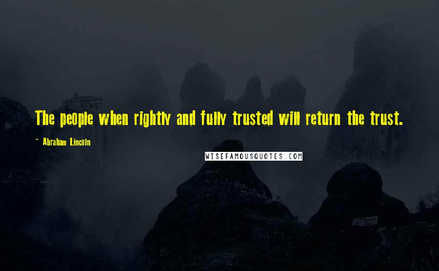 Abraham Lincoln Quotes: The people when rightly and fully trusted will return the trust.