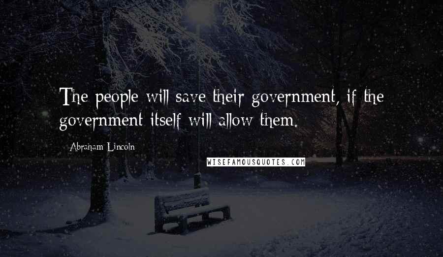 Abraham Lincoln Quotes: The people will save their government, if the government itself will allow them.