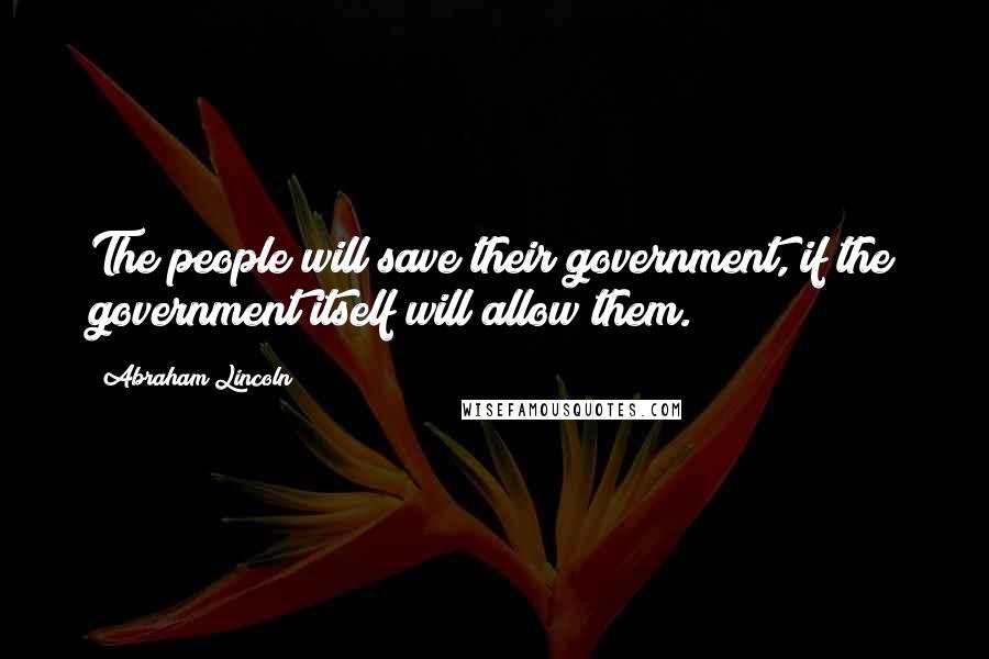 Abraham Lincoln Quotes: The people will save their government, if the government itself will allow them.