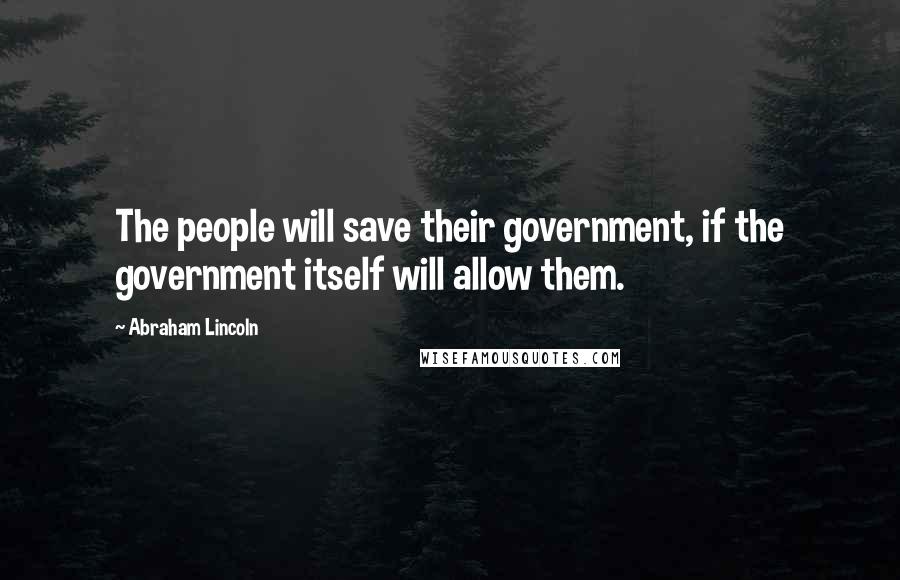 Abraham Lincoln Quotes: The people will save their government, if the government itself will allow them.