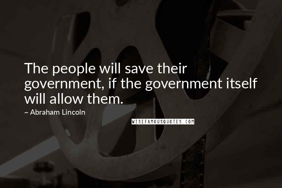 Abraham Lincoln Quotes: The people will save their government, if the government itself will allow them.