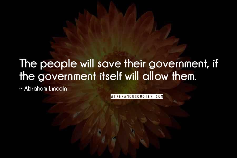 Abraham Lincoln Quotes: The people will save their government, if the government itself will allow them.