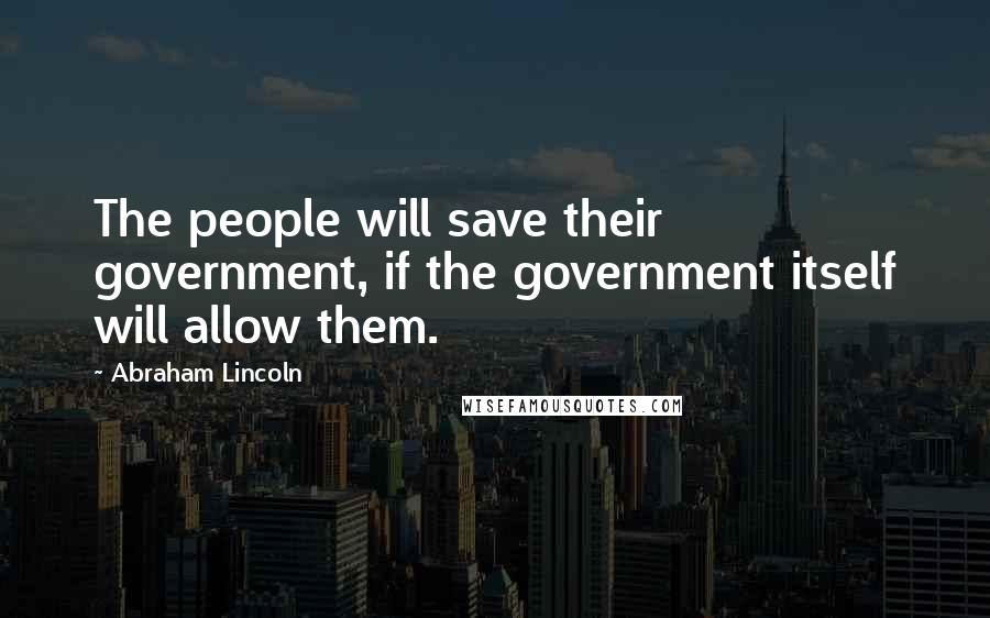 Abraham Lincoln Quotes: The people will save their government, if the government itself will allow them.