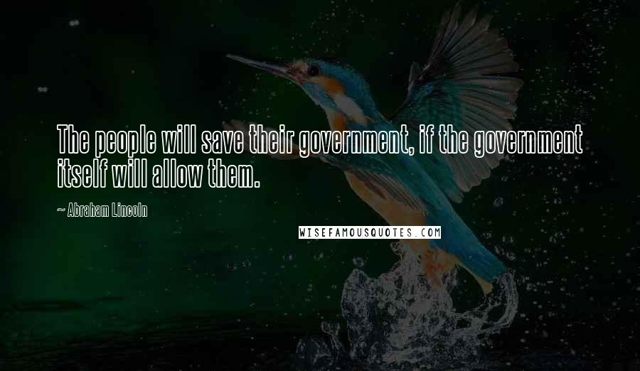 Abraham Lincoln Quotes: The people will save their government, if the government itself will allow them.