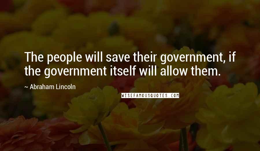 Abraham Lincoln Quotes: The people will save their government, if the government itself will allow them.