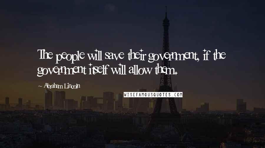 Abraham Lincoln Quotes: The people will save their government, if the government itself will allow them.