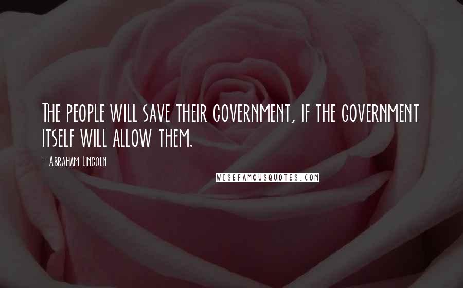 Abraham Lincoln Quotes: The people will save their government, if the government itself will allow them.