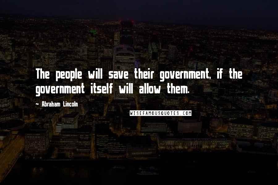 Abraham Lincoln Quotes: The people will save their government, if the government itself will allow them.