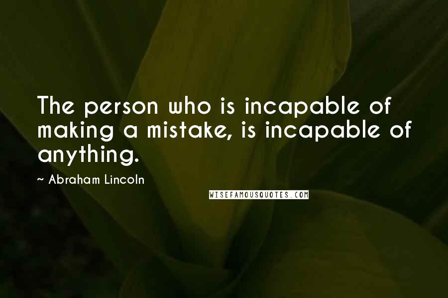 Abraham Lincoln Quotes: The person who is incapable of making a mistake, is incapable of anything.