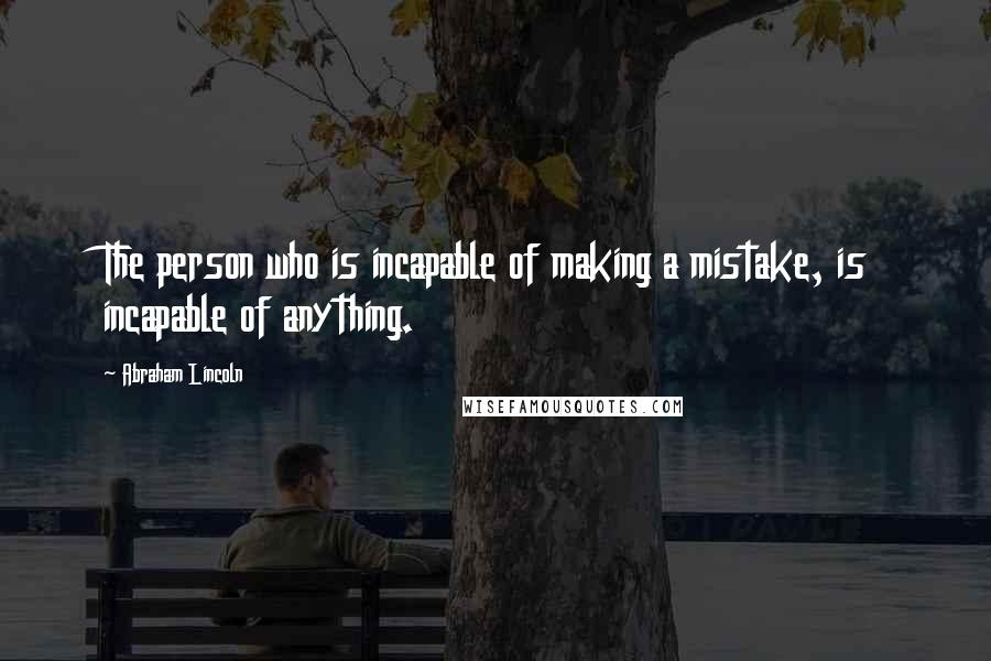 Abraham Lincoln Quotes: The person who is incapable of making a mistake, is incapable of anything.