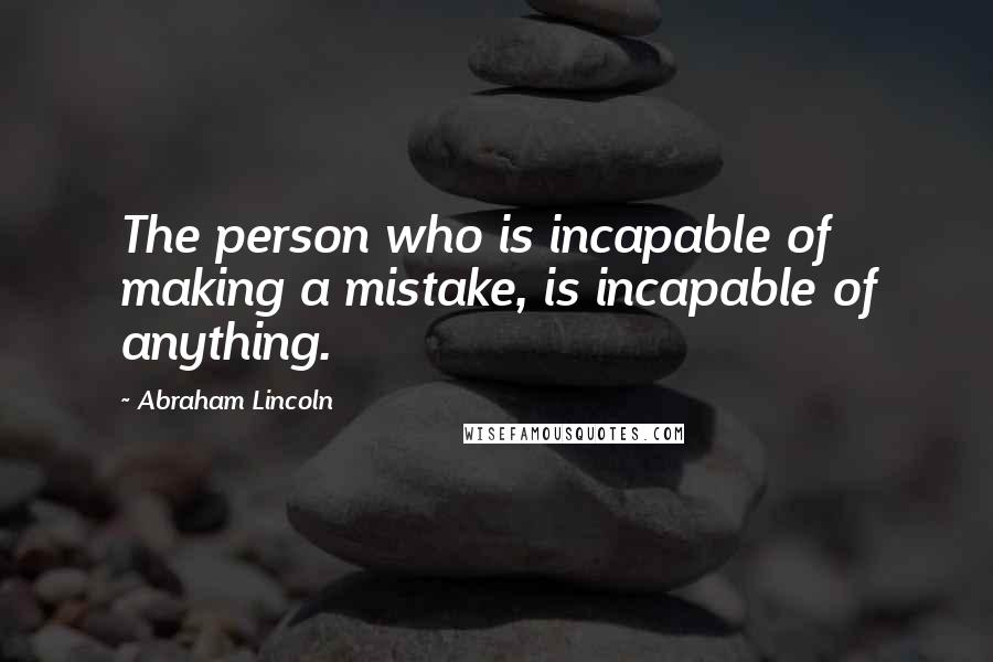 Abraham Lincoln Quotes: The person who is incapable of making a mistake, is incapable of anything.