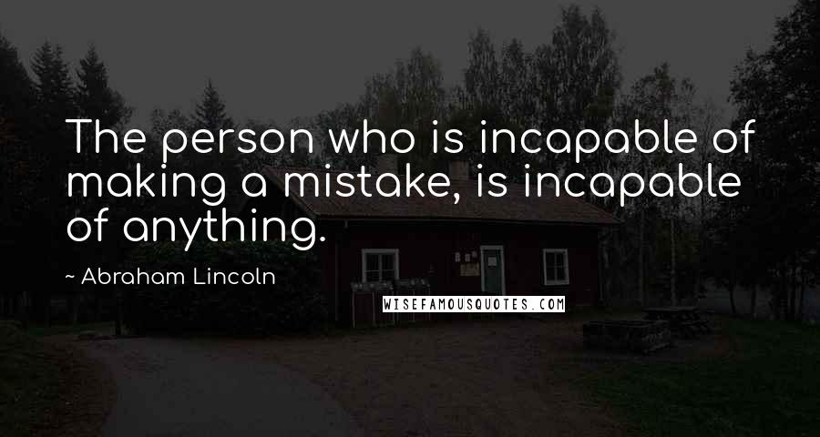 Abraham Lincoln Quotes: The person who is incapable of making a mistake, is incapable of anything.