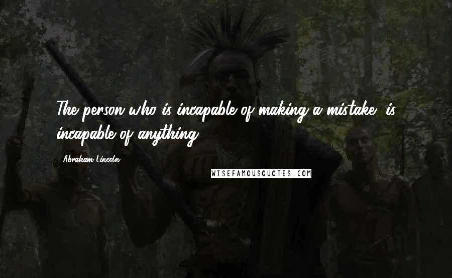 Abraham Lincoln Quotes: The person who is incapable of making a mistake, is incapable of anything.