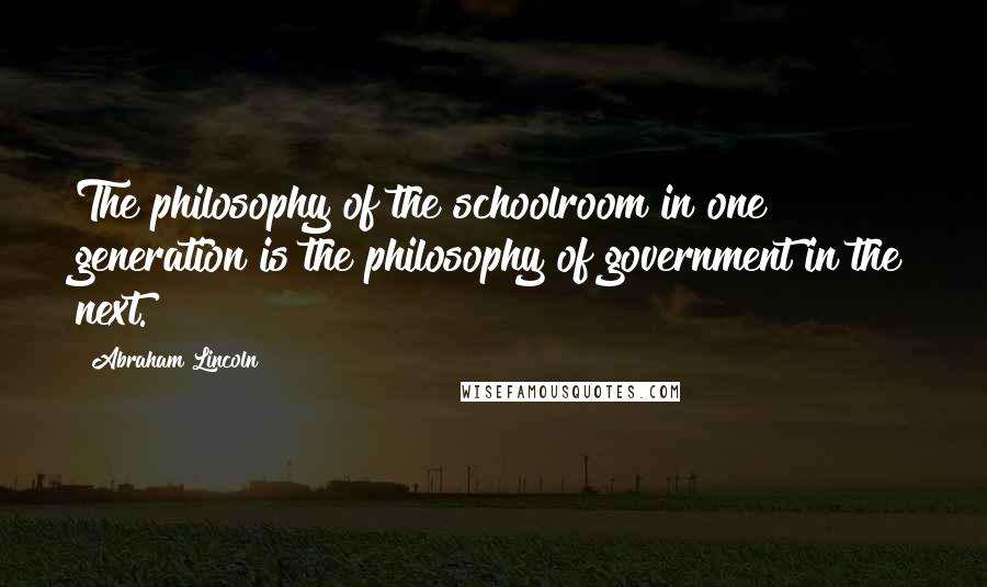 Abraham Lincoln Quotes: The philosophy of the schoolroom in one generation is the philosophy of government in the next.