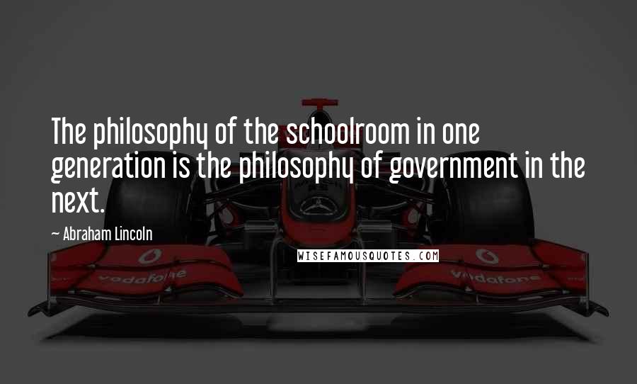 Abraham Lincoln Quotes: The philosophy of the schoolroom in one generation is the philosophy of government in the next.