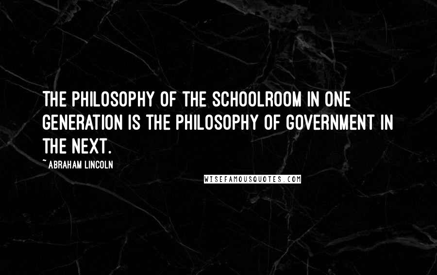 Abraham Lincoln Quotes: The philosophy of the schoolroom in one generation is the philosophy of government in the next.