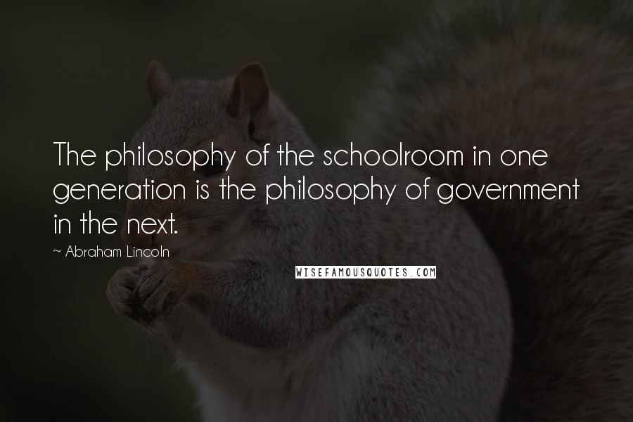 Abraham Lincoln Quotes: The philosophy of the schoolroom in one generation is the philosophy of government in the next.