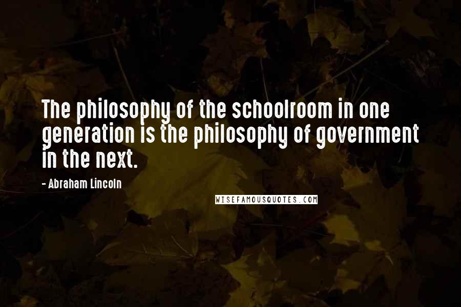 Abraham Lincoln Quotes: The philosophy of the schoolroom in one generation is the philosophy of government in the next.