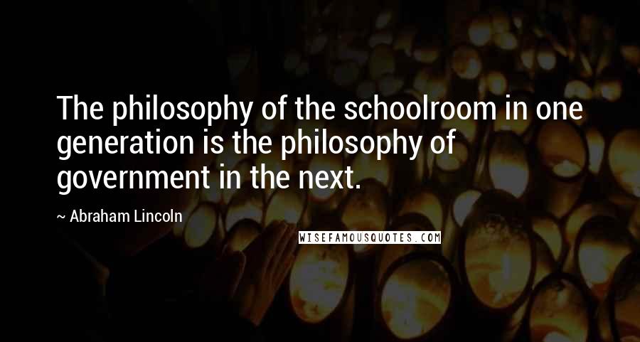 Abraham Lincoln Quotes: The philosophy of the schoolroom in one generation is the philosophy of government in the next.