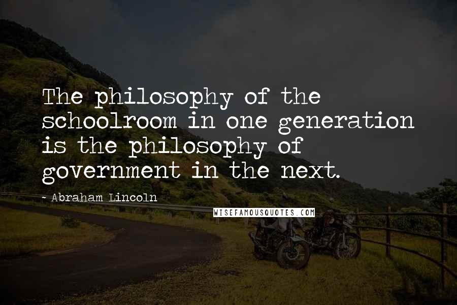 Abraham Lincoln Quotes: The philosophy of the schoolroom in one generation is the philosophy of government in the next.