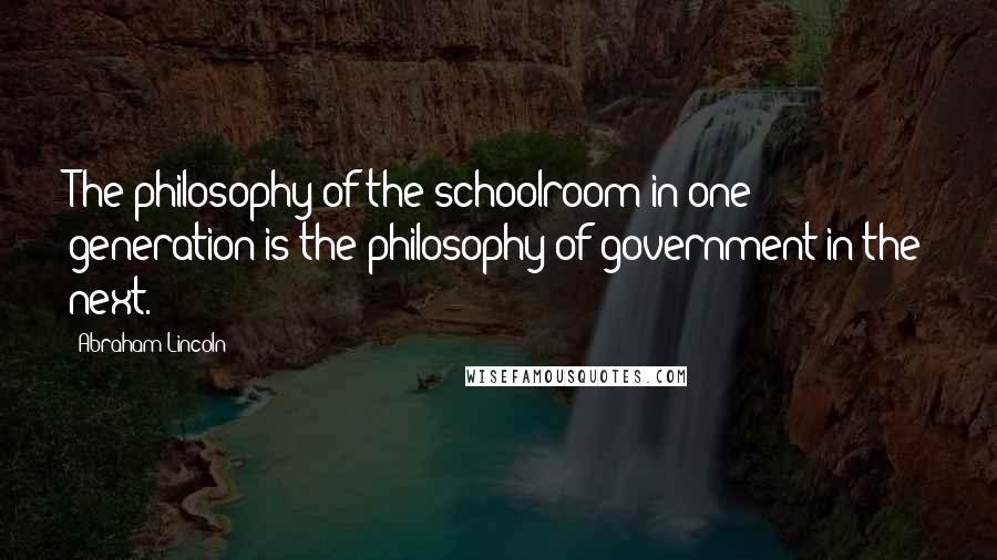 Abraham Lincoln Quotes: The philosophy of the schoolroom in one generation is the philosophy of government in the next.