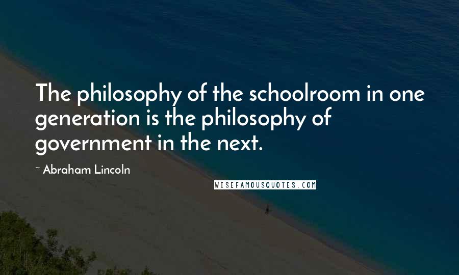 Abraham Lincoln Quotes: The philosophy of the schoolroom in one generation is the philosophy of government in the next.