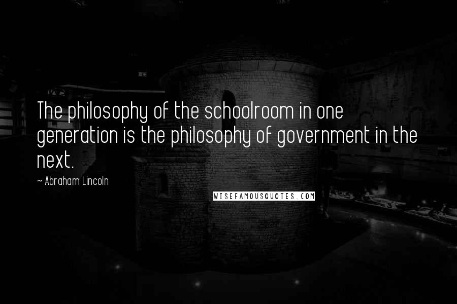 Abraham Lincoln Quotes: The philosophy of the schoolroom in one generation is the philosophy of government in the next.