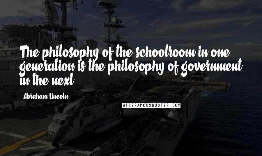 Abraham Lincoln Quotes: The philosophy of the schoolroom in one generation is the philosophy of government in the next.