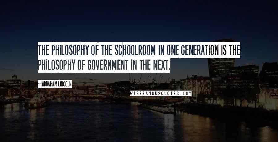 Abraham Lincoln Quotes: The philosophy of the schoolroom in one generation is the philosophy of government in the next.