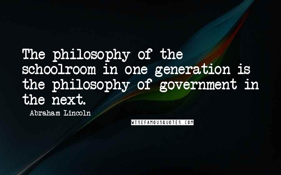 Abraham Lincoln Quotes: The philosophy of the schoolroom in one generation is the philosophy of government in the next.