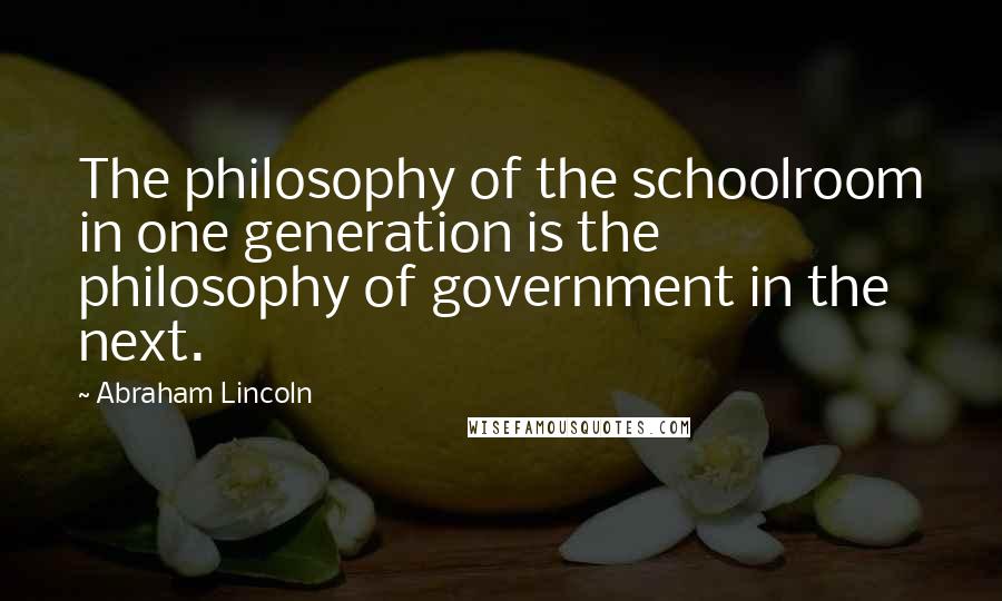 Abraham Lincoln Quotes: The philosophy of the schoolroom in one generation is the philosophy of government in the next.