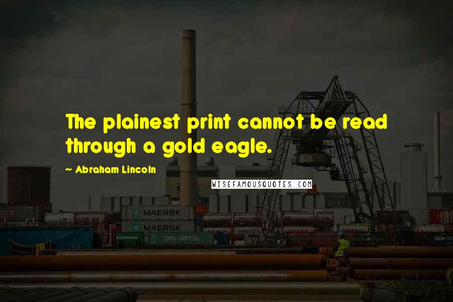 Abraham Lincoln Quotes: The plainest print cannot be read through a gold eagle.