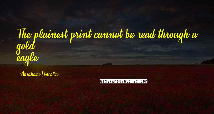 Abraham Lincoln Quotes: The plainest print cannot be read through a gold eagle.
