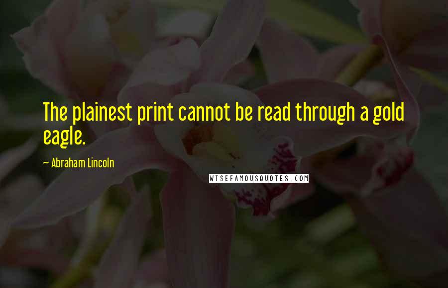 Abraham Lincoln Quotes: The plainest print cannot be read through a gold eagle.